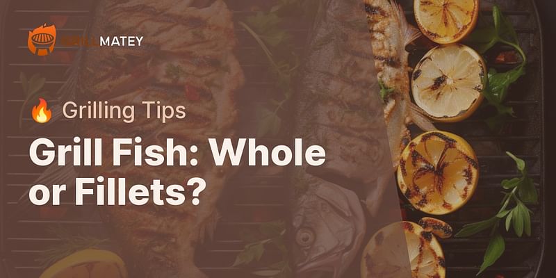 Grill Fish: Whole or Fillets? - 🔥 Grilling Tips